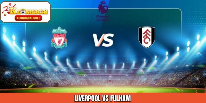 Nhận Định Của Keonhacai Trận Liverpool Vs Fulham Ngày 4/1