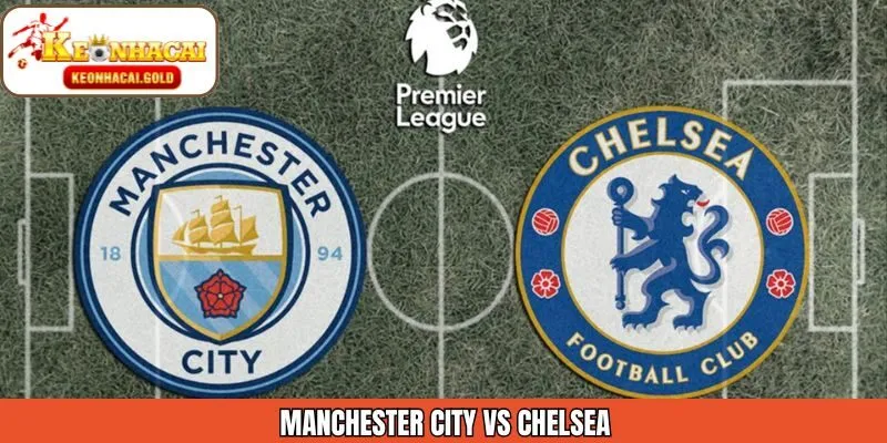 Nhận Định Trận Đấu Manchester City Vs Chelsea 05/01 Cùng Keonhacai