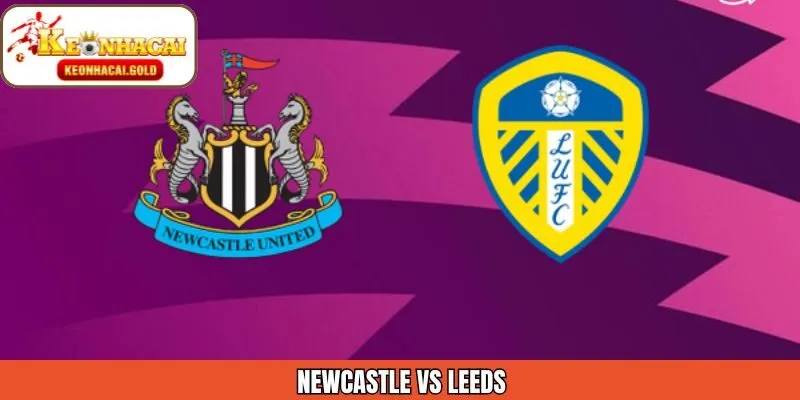 Nhận Định Newcastle Vs Leeds 8/1 Chi Tiết Cùng Keonhacai