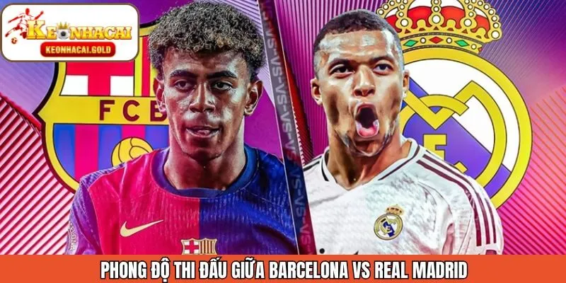 Phong độ của Barcelona vs Real Madrid trước thềm đấu