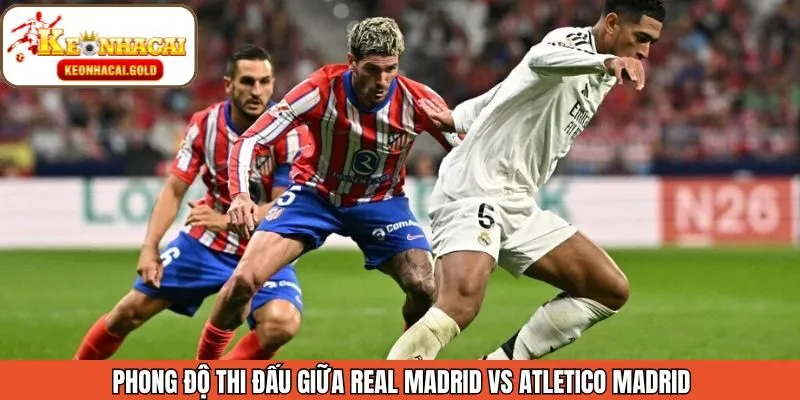 Phong độ thi đấu gần đây của Real Madrid vs Atletico Madrid